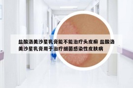 盐酸洛美沙星乳膏能不能治疗头皮癣 盐酸洛美沙星乳膏用于治疗细菌感染性皮肤病