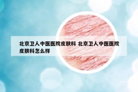 北京卫人中医医院皮肤科 北京卫人中医医院皮肤科怎么样