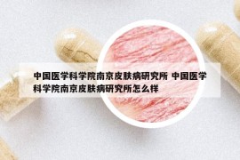 中国医学科学院南京皮肤病研究所 中国医学科学院南京皮肤病研究所怎么样