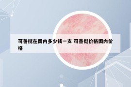 可善挺在国内多少钱一支 可善挺价格国内价格