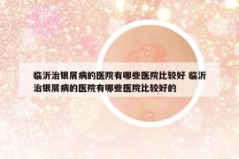 临沂治银屑病的医院有哪些医院比较好 临沂治银屑病的医院有哪些医院比较好的