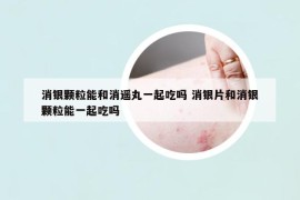 消银颗粒能和消遥丸一起吃吗 消银片和消银颗粒能一起吃吗