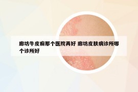 廊坊牛皮癣那个医院再好 廊坊皮肤病诊所哪个诊所好