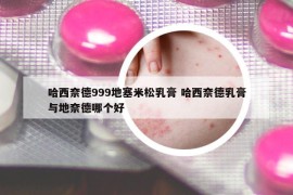 哈西奈德999地塞米松乳膏 哈西奈德乳膏与地奈德哪个好
