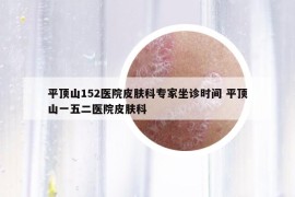 平顶山152医院皮肤科专家坐诊时间 平顶山一五二医院皮肤科