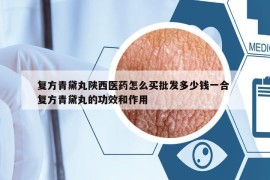复方青黛丸陕西医药怎么买批发多少钱一合 复方青黛丸的功效和作用