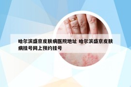 哈尔滨盛京皮肤病医院地址 哈尔滨盛京皮肤病挂号网上预约挂号