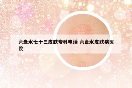 六盘水七十三皮肤专科电话 六盘水皮肤病医院
