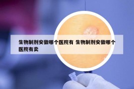 生物制剂安徽哪个医院有 生物制剂安徽哪个医院有卖