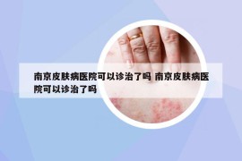 南京皮肤病医院可以诊治了吗 南京皮肤病医院可以诊治了吗