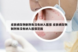 皮肤病生物制剂有没有纳入医保 皮肤病生物制剂有没有纳入医保范围
