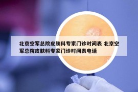 北京空军总院皮肤科专家门诊时间表 北京空军总院皮肤科专家门诊时间表电话