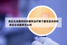 商丘北关医院的白癜风治疗那个医生坐诊的好 商丘北关医院怎么样