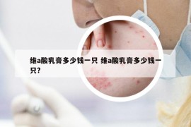 维a酸乳膏多少钱一只 维a酸乳膏多少钱一只?