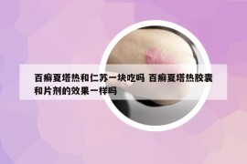 百癣夏塔热和仁苏一块吃吗 百癣夏塔热胶囊和片剂的效果一样吗
