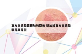 复方克银胶囊新加坡亚美 新加坡复方克银胶囊是真是假