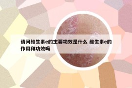 请问维生素e的主要功效是什么 维生素e的作用和功效吗