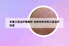 长春三氧治疗哪里好 吉林市有没有三氧治疗科室