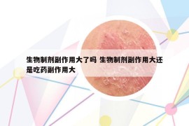 生物制剂副作用大了吗 生物制剂副作用大还是吃药副作用大