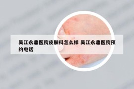 吴江永鼎医院皮肤科怎么样 吴江永鼎医院预约电话