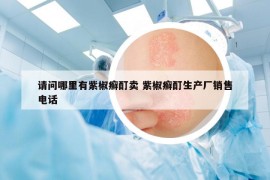 请问哪里有紫椒癣酊卖 紫椒癣酊生产厂销售电话