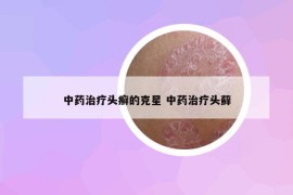 中药治疗头癣的克星 中药治疗头藓