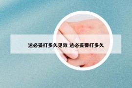 达必妥打多久见效 达必妥要打多久