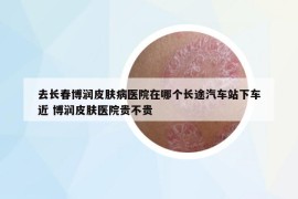 去长春博润皮肤病医院在哪个长途汽车站下车近 博润皮肤医院贵不贵