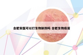 合肥安医可以打生物制剂吗 合肥生物疫苗