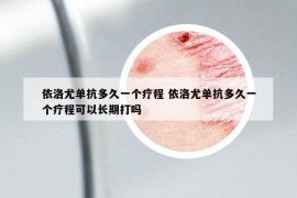 依洛尤单抗多久一个疗程 依洛尤单抗多久一个疗程可以长期打吗