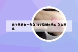 孩子胳膊有一条白 孩子胳膊有块白 怎么回事