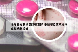 阜阳看皮肤病医院哪家好 阜阳哪家医院治疗皮肤病比较好