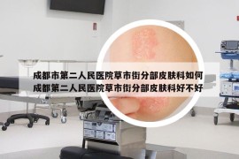 成都市第二人民医院草市街分部皮肤科如何 成都第二人民医院草市街分部皮肤科好不好
