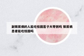 副银屑病的人能吃桂圆莲子大枣粥吗 银屑病患者能吃桂圆吗