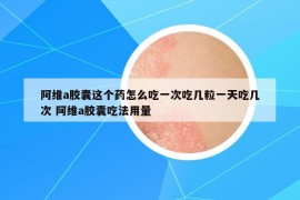 阿维a胶囊这个药怎么吃一次吃几粒一天吃几次 阿维a胶囊吃法用量