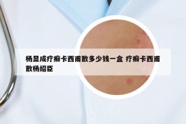 杨显成疗癣卡西甫散多少钱一盒 疗癣卡西甫散杨绍臣