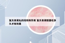 复方青黛丸的功效和作用 复方青黛胶囊吃多久才有效果