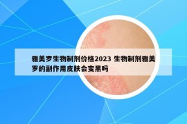 雅美罗生物制剂价格2023 生物制剂雅美罗的副作用皮肤会变黑吗