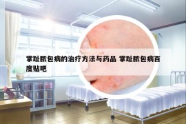 掌趾脓包病的治疗方法与药品 掌趾脓包病百度贴吧