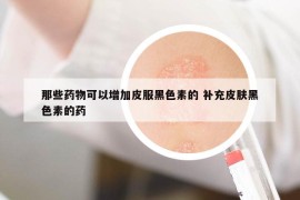 那些药物可以增加皮服黑色素的 补充皮肤黑色素的药