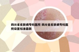四川省皮肤病专科医院 四川省皮肤病专科医院设置标准最新