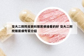 交大二附院皮肤科银屑病谁看的好 交大二附院银屑病专家介绍