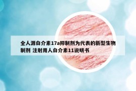 全人源白介素17a抑制剂为代表的新型生物制剂 注射用人白介素11说明书