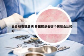 去诊所看银屑病 看银屑病去哪个医院会比较好