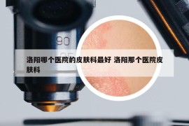 洛阳哪个医院的皮肤科最好 洛阳那个医院皮肤科