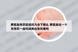 脾氨肽停药后抵抗力会下降么 脾氨肽吃一个月停药一段时间再吃有效果吗