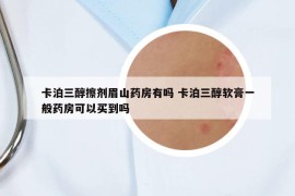 卡泊三醇擦剂眉山药房有吗 卡泊三醇软膏一般药房可以买到吗