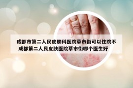 成都市第二人民皮肤科医院草市街可以住院不 成都第二人民皮肤医院草市街哪个医生好