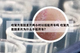 吃复方氨肽素片两小时以后能开车吗 吃复方氨肽素片为什么不能开车?