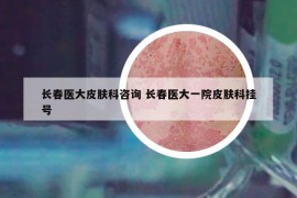 长春医大皮肤科咨询 长春医大一院皮肤科挂号